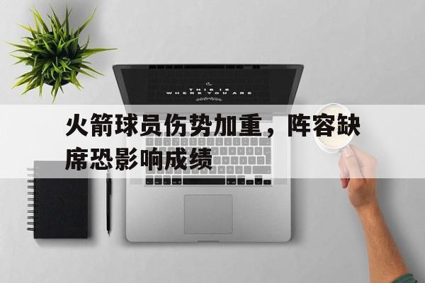 关于火箭球员伤势加重，阵容缺席恐影响成绩的信息
