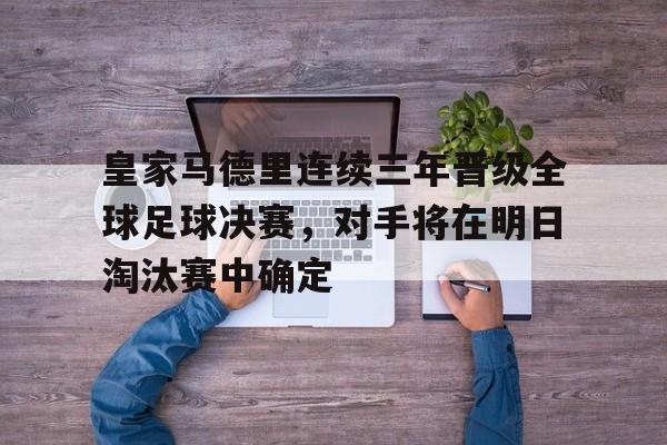 包含皇家马德里连续三年晋级全球足球决赛，对手将在明日淘汰赛中确定的词条