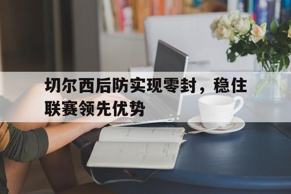 关于切尔西后防实现零封，稳住联赛领先优势的信息