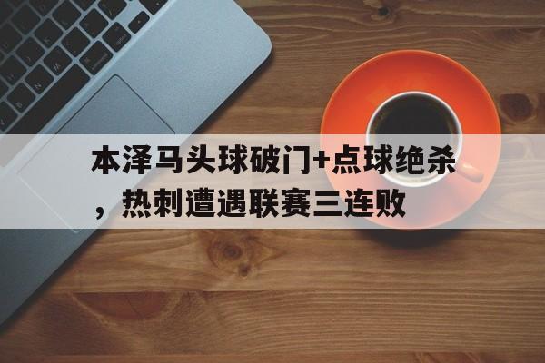 本泽马头球破门+点球绝杀，热刺遭遇联赛三连败